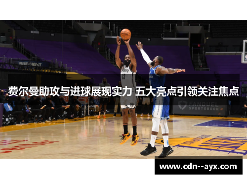 费尔曼助攻与进球展现实力 五大亮点引领关注焦点 费尔曼助攻与进球展现实力 五大亮点引领关注焦点