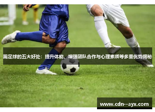 踢足球的五大好处：提升体能、增强团队合作与心理素质等多重优势揭秘