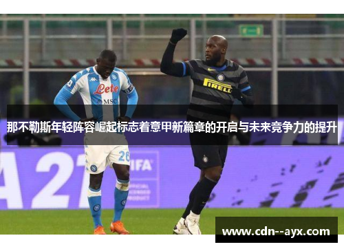 那不勒斯年轻阵容崛起标志着意甲新篇章的开启与未来竞争力的提升 那不勒斯年轻阵容崛起标志着意甲新篇章的开启与未来竞争力的提升