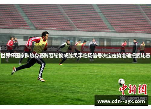 世界杯国家队热身赛阵容轮换成胜负手临场信号决定走势准确把握比赛