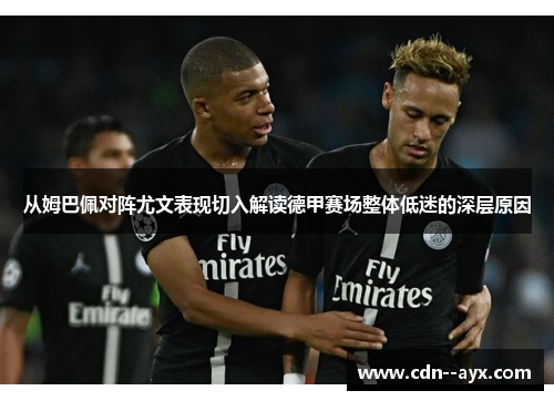 从姆巴佩对阵尤文表现切入解读德甲赛场整体低迷的深层原因 从姆巴佩对阵尤文表现切入解读德甲赛场整体低迷的深层原因
