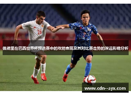 佩德里在巴西世界杯预选赛中的攻防表现及其对比赛走势的深远影响分析