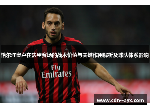 恰尔汗奥卢在法甲赛场的战术价值与关键作用解析及球队体系影响