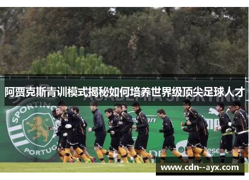 阿贾克斯青训模式揭秘如何培养世界级顶尖足球人才 阿贾克斯青训模式揭秘如何培养世界级顶尖足球人才