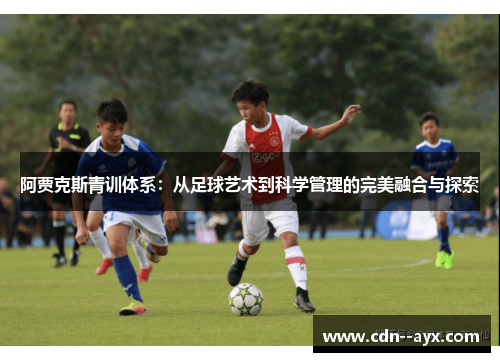 阿贾克斯青训体系:从足球艺术到科学管理的完美融合与探索 阿贾克斯青训体系:从足球艺术到科学管理的完美融合与探索