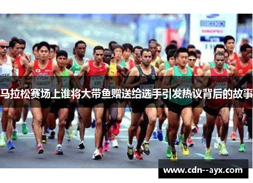 马拉松赛场上谁将大带鱼赠送给选手引发热议背后的故事