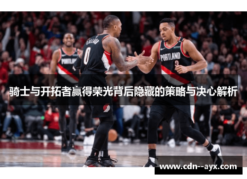 骑士与开拓者赢得荣光背后隐藏的策略与决心解析 骑士与开拓者赢得荣光背后隐藏的策略与决心解析