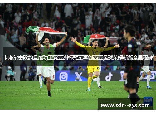 卡塔尔击败约旦成功卫冕亚洲杯冠军再创西亚足球荣耀新篇章里程碑