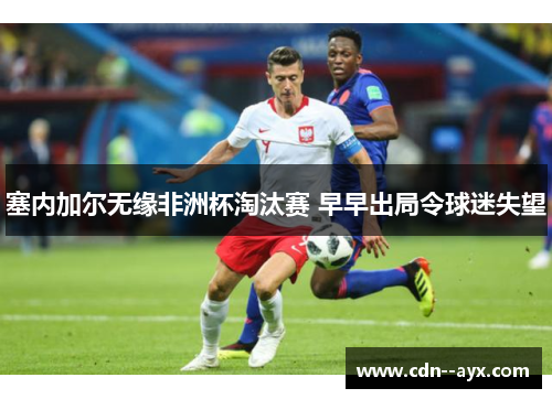 塞内加尔无缘非洲杯淘汰赛 早早出局令球迷失望 塞内加尔无缘非洲杯淘汰赛 早早出局令球迷失望