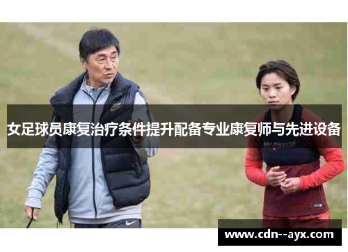 女足球员康复治疗条件提升配备专业康复师与先进设备