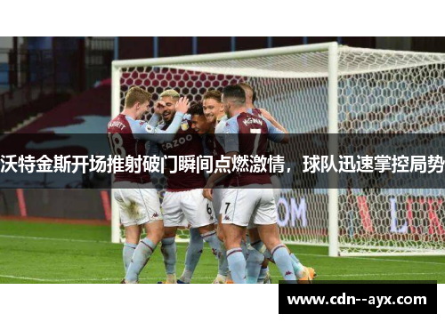 沃特金斯开场推射破门瞬间点燃激情，球队迅速掌控局势