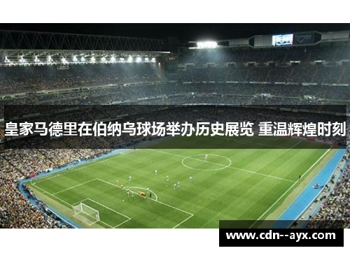 皇家马德里在伯纳乌球场举办历史展览 重温辉煌时刻 皇家马德里在伯纳乌球场举办历史展览 重温辉煌时刻