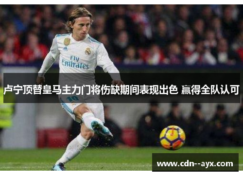 卢宁顶替皇马主力门将伤缺期间表现出色 赢得全队认可