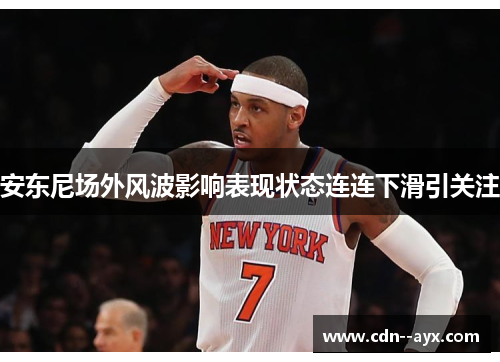 安东尼场外风波影响表现状态连连下滑引关注