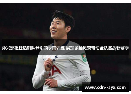 孙兴慜担任热刺队长引领季前训练 展现领袖风范带动全队备战新赛季