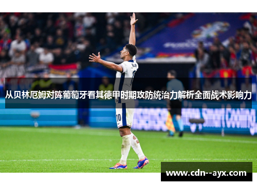 从贝林厄姆对阵葡萄牙看其德甲时期攻防统治力解析全面战术影响力 从贝林厄姆对阵葡萄牙看其德甲时期攻防统治力解析全面战术影响力