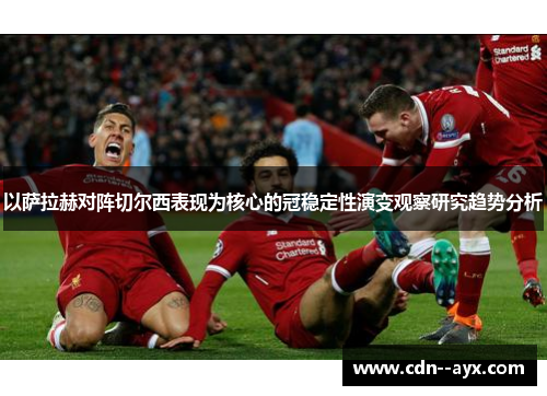 以萨拉赫对阵切尔西表现为核心的冠稳定性演变观察研究趋势分析 以萨拉赫对阵切尔西表现为核心的冠稳定性演变观察研究趋势分析