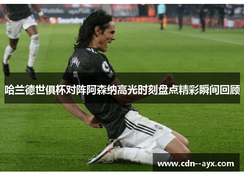 哈兰德世俱杯对阵阿森纳高光时刻盘点精彩瞬间回顾 哈兰德世俱杯对阵阿森纳高光时刻盘点精彩瞬间回顾