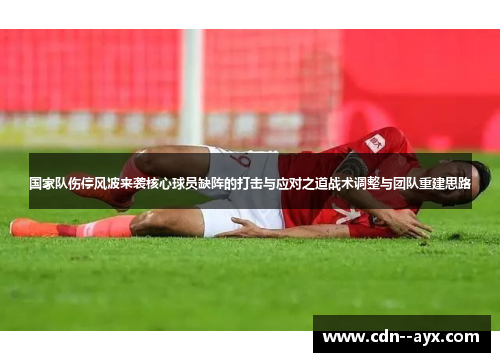 国家队伤停风波来袭核心球员缺阵的打击与应对之道战术调整与团队重建思路 国家队伤停风波来袭核心球员缺阵的打击与应对之道战术调整与团队重建思路