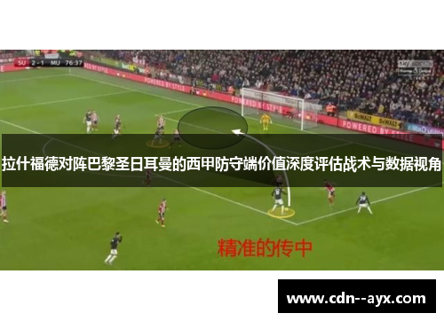 拉什福德对阵巴黎圣日耳曼的西甲防守端价值深度评估战术与数据视角 拉什福德对阵巴黎圣日耳曼的西甲防守端价值深度评估战术与数据视角