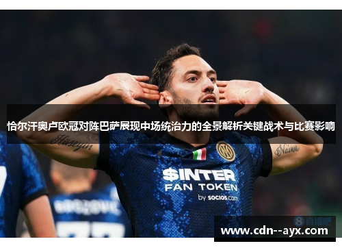 恰尔汗奥卢欧冠对阵巴萨展现中场统治力的全景解析关键战术与比赛影响
