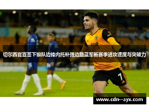 切尔西官宣签下狼队边锋内托补强边路蓝军新赛季进攻速度与突破力