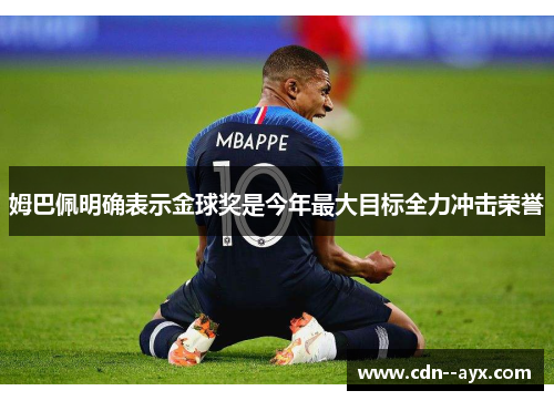 姆巴佩明确表示金球奖是今年最大目标全力冲击荣誉 姆巴佩明确表示金球奖是今年最大目标全力冲击荣誉