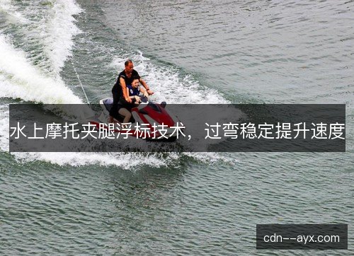 水上摩托夹腿浮标技术，过弯稳定提升速度