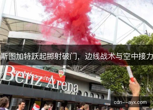 斯图加特跃起掷射破门，边线战术与空中接力