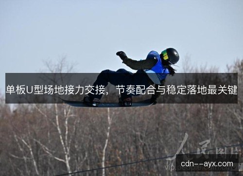 单板U型场地接力交接，节奏配合与稳定落地最关键